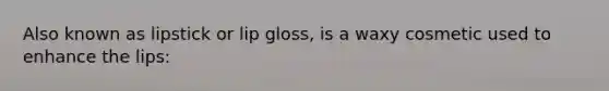 Also known as lipstick or lip gloss, is a waxy cosmetic used to enhance the lips: