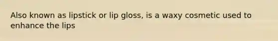 Also known as lipstick or lip gloss, is a waxy cosmetic used to enhance the lips