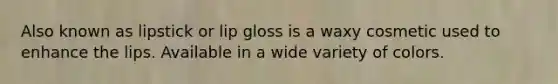 Also known as lipstick or lip gloss is a waxy cosmetic used to enhance the lips. Available in a wide variety of colors.