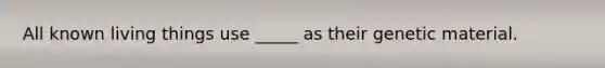 All known living things use _____ as their genetic material.