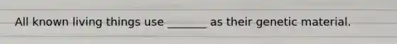 All known living things use _______ as their genetic material.