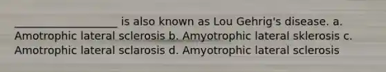 ___________________ is also known as Lou Gehrig's disease. a. Amotrophic lateral sclerosis b. Amyotrophic lateral sklerosis c. Amotrophic lateral sclarosis d. Amyotrophic lateral sclerosis