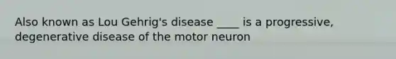 Also known as Lou Gehrig's disease ____ is a progressive, degenerative disease of the motor neuron