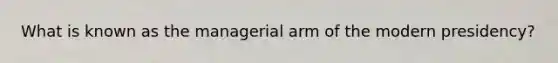 What is known as the managerial arm of the modern presidency?