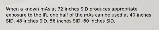 When a known mAs at 72 inches SID produces appropriate exposure to the IR, one half of the mAs can be used at 40 inches SID. 48 inches SID. 56 inches SID. 60 inches SID.