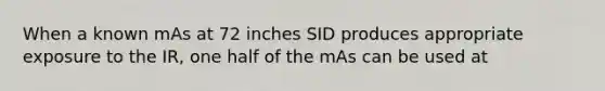 When a known mAs at 72 inches SID produces appropriate exposure to the IR, one half of the mAs can be used at