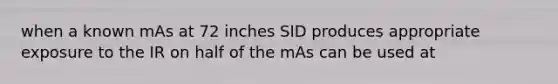 when a known mAs at 72 inches SID produces appropriate exposure to the IR on half of the mAs can be used at