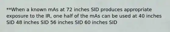 **When a known mAs at 72 inches SID produces appropriate exposure to the IR, one half of the mAs can be used at 40 inches SID 48 inches SID 56 inches SID 60 inches SID