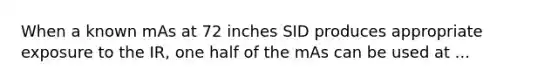 When a known mAs at 72 inches SID produces appropriate exposure to the IR, one half of the mAs can be used at ...