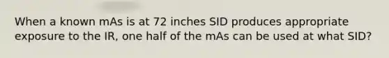 When a known mAs is at 72 inches SID produces appropriate exposure to the IR, one half of the mAs can be used at what SID?