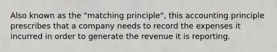 Also known as the "matching principle", this accounting principle prescribes that a company needs to record the expenses it incurred in order to generate the revenue it is reporting.