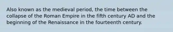 Also known as the medieval period, the time between the collapse of the Roman Empire in the fifth century AD and the beginning of the Renaissance in the fourteenth century.