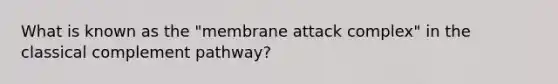 What is known as the "membrane attack complex" in the classical complement pathway?