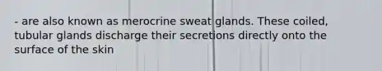 - are also known as merocrine sweat glands. These coiled, tubular glands discharge their secretions directly onto the surface of the skin