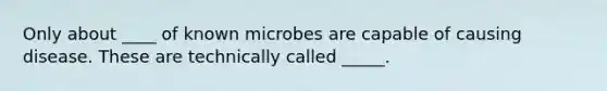 Only about ____ of known microbes are capable of causing disease. These are technically called _____.