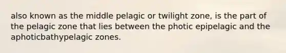 also known as the middle pelagic or twilight zone, is the part of the pelagic zone that lies between the photic epipelagic and the aphoticbathypelagic zones.