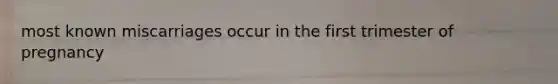 most known miscarriages occur in the first trimester of pregnancy