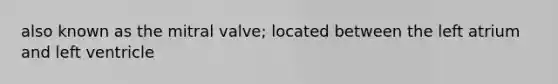 also known as the mitral valve; located between the left atrium and left ventricle