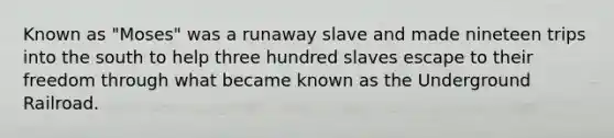 Known as "Moses" was a runaway slave and made nineteen trips into the south to help three hundred slaves escape to their freedom through what became known as the Underground Railroad.