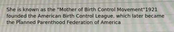 She is known as the "Mother of Birth Control Movement"1921 founded the American Birth Control League, which later became the Planned Parenthood Federation of America