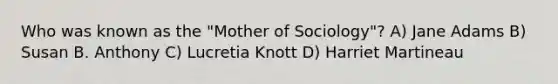 Who was known as the "Mother of Sociology"? A) Jane Adams B) Susan B. Anthony C) Lucretia Knott D) Harriet Martineau