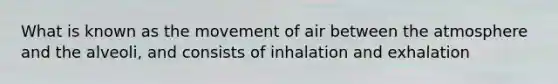 What is known as the movement of air between the atmosphere and the alveoli, and consists of inhalation and exhalation