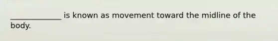 _____________ is known as movement toward the midline of the body.