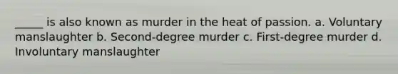 _____ is also known as murder in the heat of passion. a. Voluntary manslaughter b. Second-degree murder c. First-degree murder d. Involuntary manslaughter