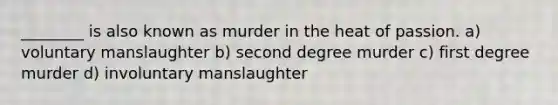 ________ is also known as murder in the heat of passion. a) voluntary manslaughter b) second degree murder c) first degree murder d) involuntary manslaughter