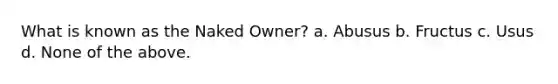 What is known as the Naked Owner? a. Abusus b. Fructus c. Usus d. None of the above.