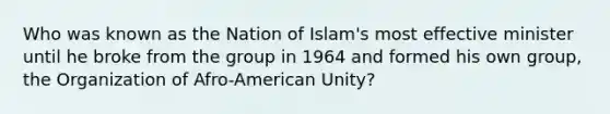 Who was known as the Nation of Islam's most effective minister until he broke from the group in 1964 and formed his own group, the Organization of Afro-American Unity?