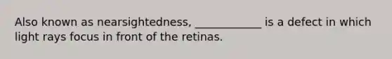 Also known as nearsightedness, ____________ is a defect in which light rays focus in front of the retinas.