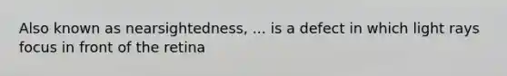 Also known as nearsightedness, ... is a defect in which light rays focus in front of the retina