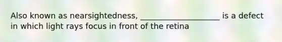 Also known as nearsightedness, ____________________ is a defect in which light rays focus in front of the retina