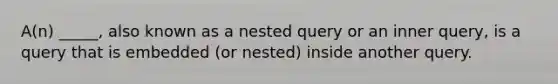 A(n) _____, also known as a nested query or an inner query, is a query that is embedded (or nested) inside another query.