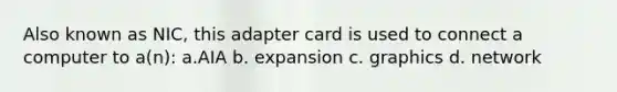 Also known as NIC, this adapter card is used to connect a computer to a(n): a.AIA b. expansion c. graphics d. network