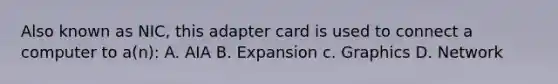 Also known as NIC, this adapter card is used to connect a computer to a(n): A. AIA B. Expansion c. Graphics D. Network