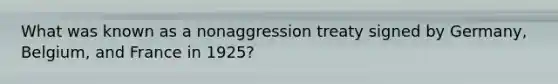 What was known as a nonaggression treaty signed by Germany, Belgium, and France in 1925?