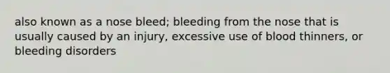 also known as a nose bleed; bleeding from the nose that is usually caused by an injury, excessive use of blood thinners, or bleeding disorders