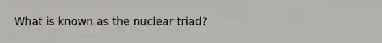 What is known as the nuclear triad?