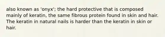 also known as 'onyx'; the hard protective that is composed mainly of keratin, the same fibrous protein found in skin and hair. The keratin in natural nails is harder than the keratin in skin or hair.