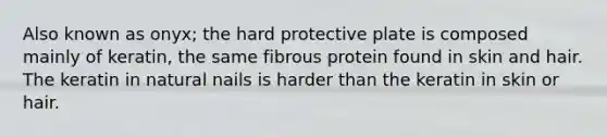 Also known as onyx; the hard protective plate is composed mainly of keratin, the same fibrous protein found in skin and hair. The keratin in natural nails is harder than the keratin in skin or hair.
