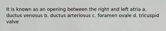 It is known as an opening between the right and left atria a. ductus venosus b. ductus arteriosus c. foramen ovale d. tricuspid valve