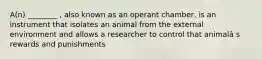 A(n) ________ , also known as an operant chamber, is an instrument that isolates an animal from the external environment and allows a researcher to control that animalâ s rewards and punishments