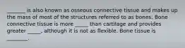 _______ is also known as osseous connective tissue and makes up the mass of most of the structures referred to as bones. Bone connective tissue is more _____ than cartilage and provides greater _____, although it is not as flexible. Bone tissue is ________.