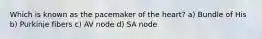 Which is known as the pacemaker of the heart? a) Bundle of His b) Purkinje fibers c) AV node d) SA node