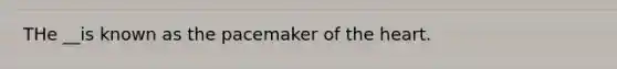 THe __is known as the pacemaker of the heart.