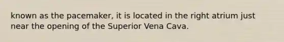 known as the pacemaker, it is located in the right atrium just near the opening of the Superior Vena Cava.