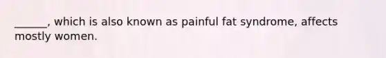 ______, which is also known as painful fat syndrome, affects mostly women.