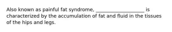 Also known as painful fat syndrome, ____________________ is characterized by the accumulation of fat and fluid in the tissues of the hips and legs.​